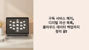 구독 서비스 해지, 디지털 자산 목록, 클라우드 데이터 백업까지 정리 끝!