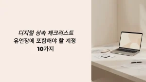 디지털 상속 체크리스트, 유언장에 포함해야 할 계정 10가지, 주의점 정리