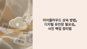 아이클라우드 상속 방법, 디지털 유언장 필요성, 사진 백업 정리법